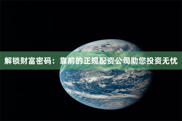 解锁财富密码：靠前的正规配资公司助您投资无忧