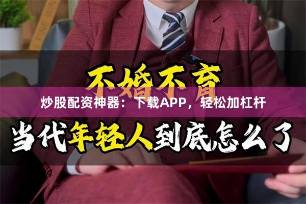 炒股配资神器：下载APP，轻松加杠杆