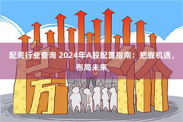 配资行业查询 2024年A股配置指南：把握机遇，布局未来