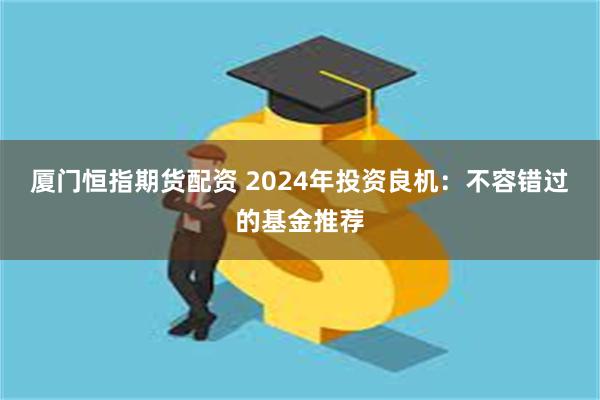 厦门恒指期货配资 2024年投资良机：不容错过的基金推荐