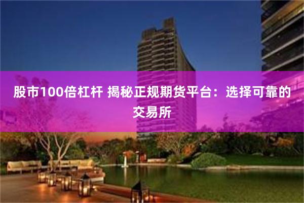 股市100倍杠杆 揭秘正规期货平台：选择可靠的交易所