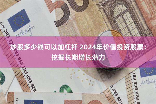 炒股多少钱可以加杠杆 2024年价值投资股票：挖掘长期增长潜力