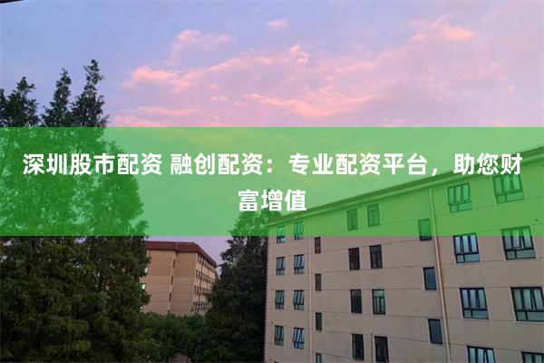 深圳股市配资 融创配资：专业配资平台，助您财富增值