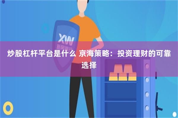 炒股杠杆平台是什么 京海策略：投资理财的可靠选择