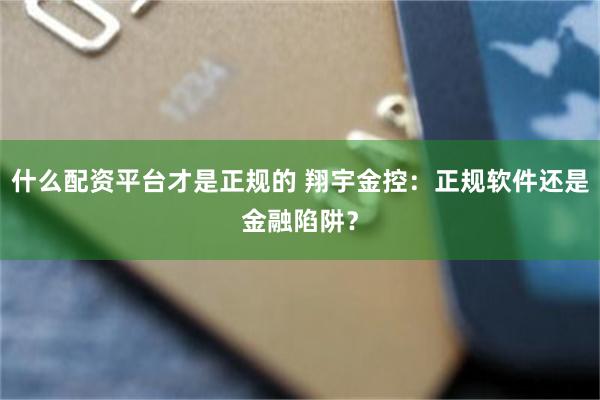 什么配资平台才是正规的 翔宇金控：正规软件还是金融陷阱？