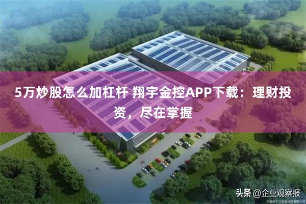 5万炒股怎么加杠杆 翔宇金控APP下载：理财投资，尽在掌握