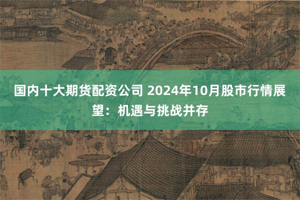 国内十大期货配资公司 2024年10月股市行情展望：机遇与挑战并存