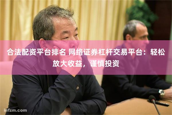 合法配资平台排名 网络证券杠杆交易平台：轻松放大收益，谨慎投资