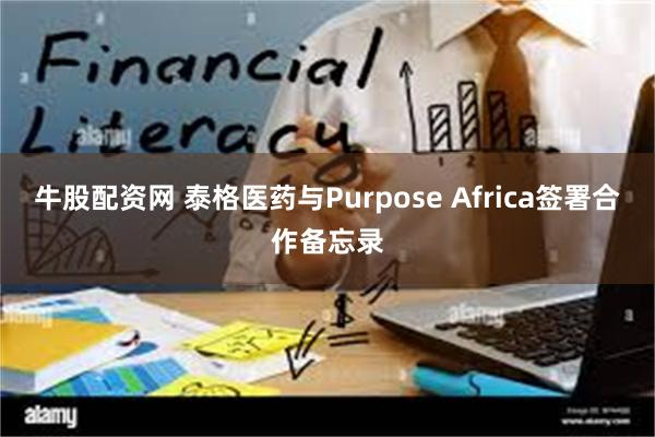 牛股配资网 泰格医药与Purpose Africa签署合作备忘录