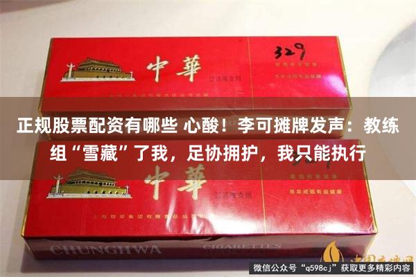 正规股票配资有哪些 心酸！李可摊牌发声：教练组“雪藏”了我，足协拥护，我只能执行