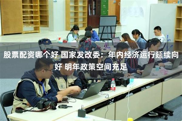 股票配资哪个好 国家发改委：年内经济运行延续向好 明年政策空间充足