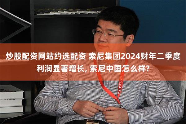 炒股配资网站约选配资 索尼集团2024财年二季度利润显著增长, 索尼中国怎么样?