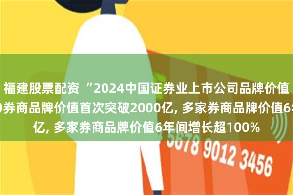 福建股票配资 “2024中国证券业上市公司品牌价值榜”发布: TOP30券商品牌价值首次突破2000亿, 多家券商品牌价值6年间增长超100%