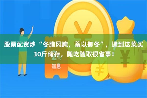 股票配资炒 “冬腊风腌，蓄以御冬”，遇到这菜买30斤储存，随吃随取很省事！