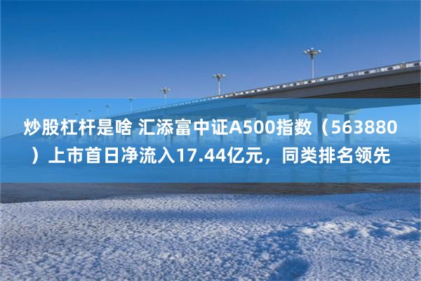 炒股杠杆是啥 汇添富中证A500指数（563880）上市首日净流入17.44亿元，同类排名领先