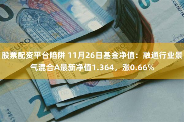 股票配资平台陷阱 11月26日基金净值：融通行业景气混合A最新净值1.364，涨0.66%