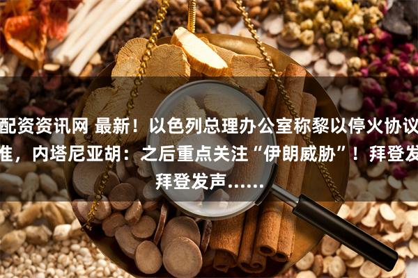 配资资讯网 最新！以色列总理办公室称黎以停火协议已被批准，内塔尼亚胡：之后重点关注“伊朗威胁”！拜登发声......