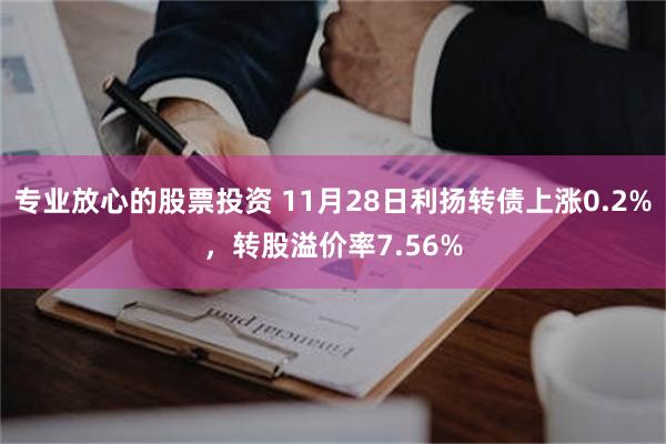 专业放心的股票投资 11月28日利扬转债上涨0.2%，转股溢价率7.56%