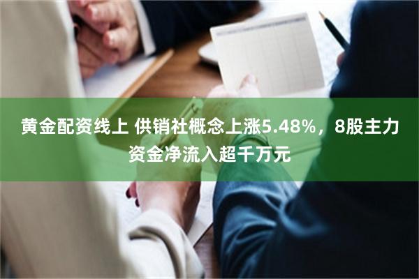 黄金配资线上 供销社概念上涨5.48%，8股主力资金净流入超千万元