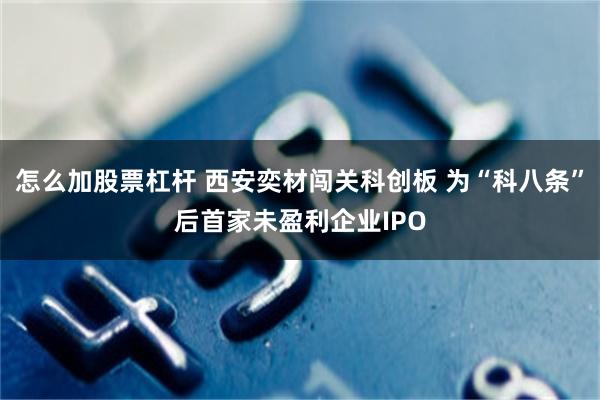 怎么加股票杠杆 西安奕材闯关科创板 为“科八条”后首家未盈利企业IPO