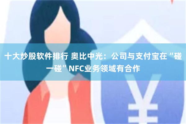 十大炒股软件排行 奥比中光：公司与支付宝在“碰一碰”NFC业务领域有合作