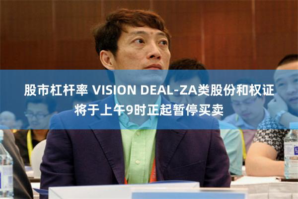 股市杠杆率 VISION DEAL-ZA类股份和权证将于上午9时正起暂停买卖