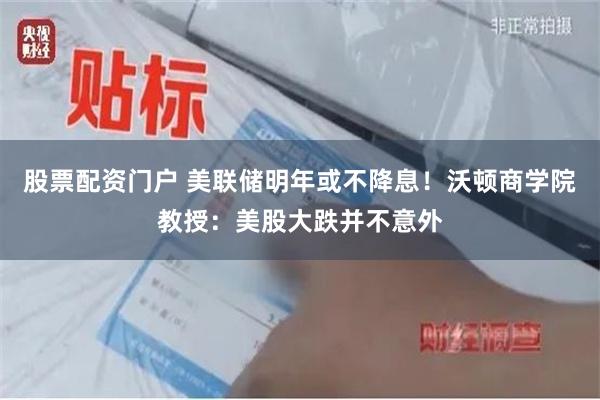 股票配资门户 美联储明年或不降息！沃顿商学院教授：美股大跌并不意外