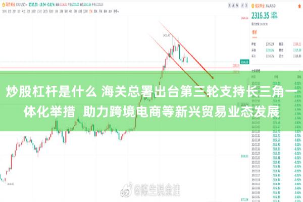 炒股杠杆是什么 海关总署出台第三轮支持长三角一体化举措  助力跨境电商等新兴贸易业态发展