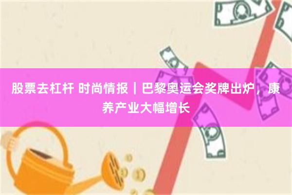 股票去杠杆 时尚情报｜巴黎奥运会奖牌出炉，康养产业大幅增长