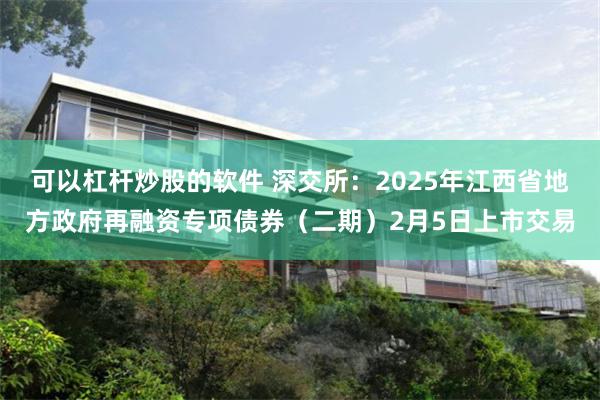 可以杠杆炒股的软件 深交所：2025年江西省地方政府再融资专项债券（二期）2月5日上市交易