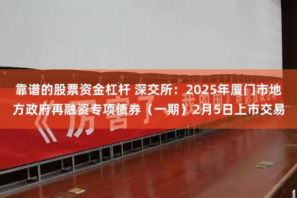 靠谱的股票资金杠杆 深交所：2025年厦门市地方政府再融资专项债券（一期）2月5日上市交易