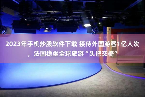 2023年手机炒股软件下载 接待外国游客1亿人次，法国稳坐全球旅游“头把交椅”