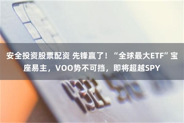 安全投资股票配资 先锋赢了！“全球最大ETF”宝座易主，VOO势不可挡，即将超越SPY