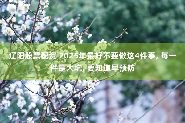 辽阳股票配资 2025年最好不要做这4件事, 每一件是大坑, 要知道早预防