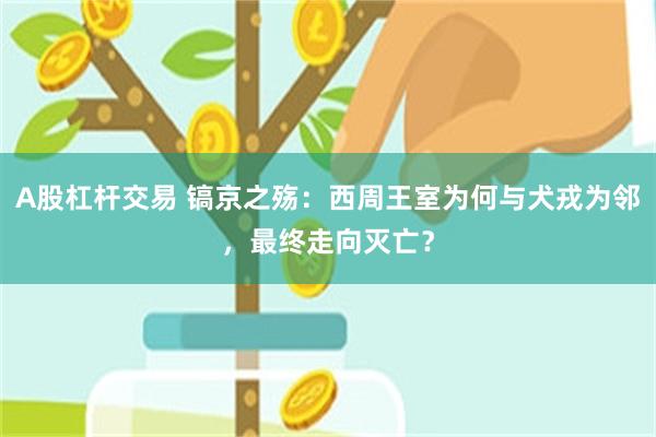 A股杠杆交易 镐京之殇：西周王室为何与犬戎为邻，最终走向灭亡？