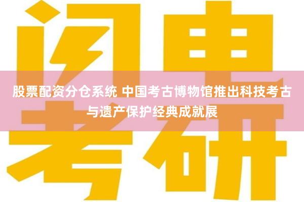 股票配资分仓系统 中国考古博物馆推出科技考古与遗产保护经典成就展