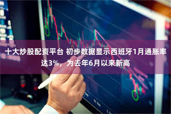 十大炒股配资平台 初步数据显示西班牙1月通胀率达3%，为去年6月以来新高