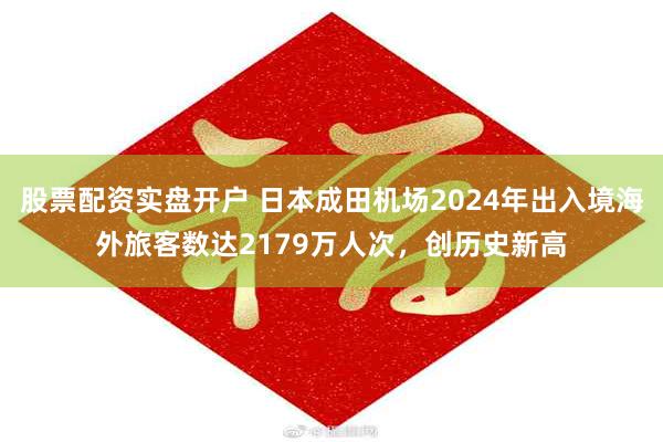 股票配资实盘开户 日本成田机场2024年出入境海外旅客数达2179万人次，创历史新高