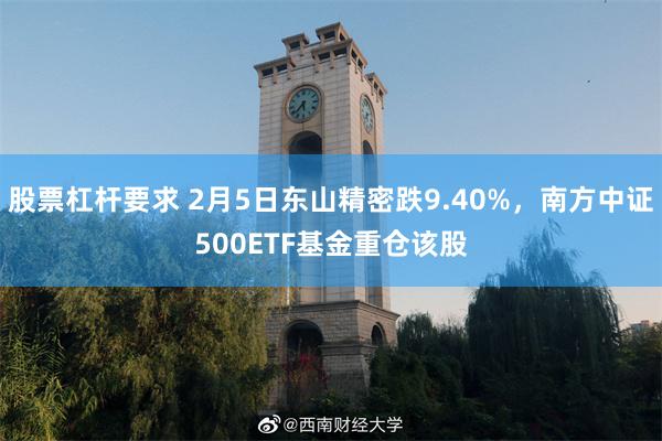 股票杠杆要求 2月5日东山精密跌9.40%，南方中证500ETF基金重仓该股