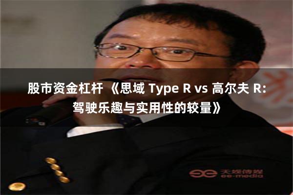 股市资金杠杆 《思域 Type R vs 高尔夫 R：驾驶乐趣与实用性的较量》