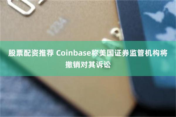 股票配资推荐 Coinbase称美国证券监管机构将撤销对其诉讼