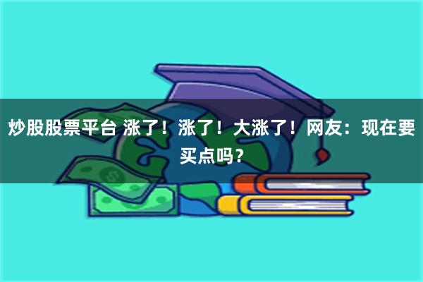 炒股股票平台 涨了！涨了！大涨了！网友：现在要买点吗？