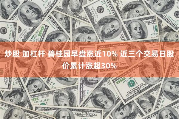 炒股 加杠杆 碧桂园早盘涨近10% 近三个交易日股价累计涨超30%