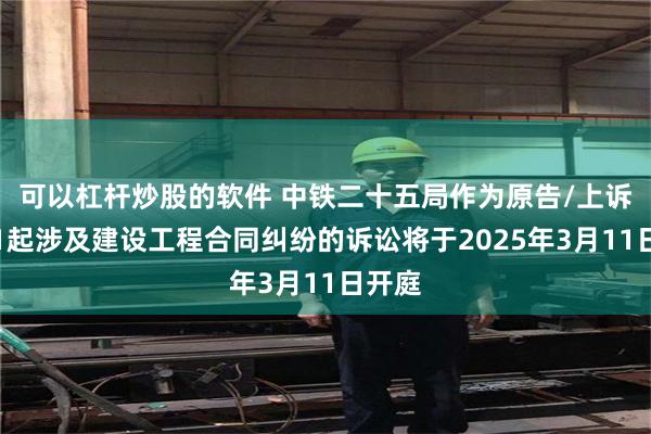 可以杠杆炒股的软件 中铁二十五局作为原告/上诉人的1起涉及建设工程合同纠纷的诉讼将于2025年3月11日开庭